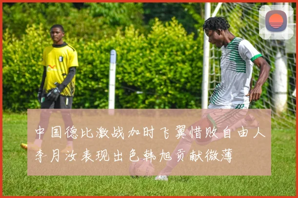 中国德比激战加时飞翼惜败自由人李月汝表现出色韩旭贡献微薄