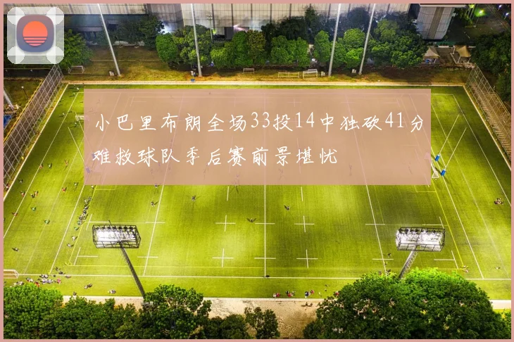 小巴里布朗全场33投14中独砍41分难救球队季后赛前景堪忧