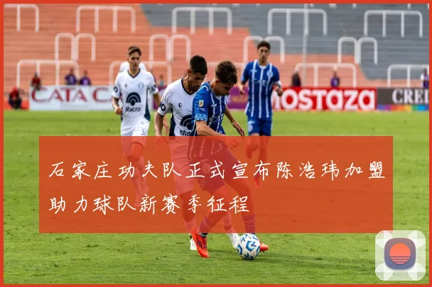 石家庄功夫队正式宣布陈浩玮加盟助力球队新赛季征程