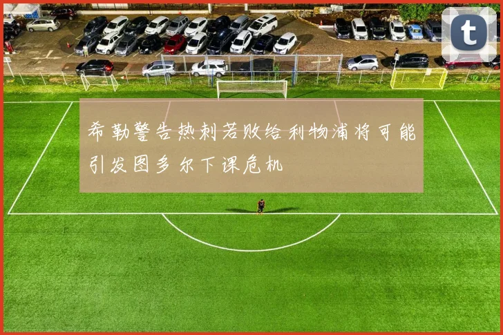 希勒警告热刺若败给利物浦将可能引发图多尔下课危机