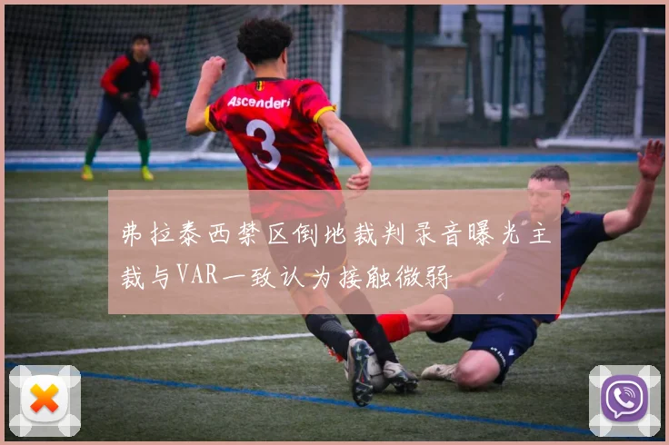 弗拉泰西禁区倒地裁判录音曝光主裁与VAR一致认为接触微弱