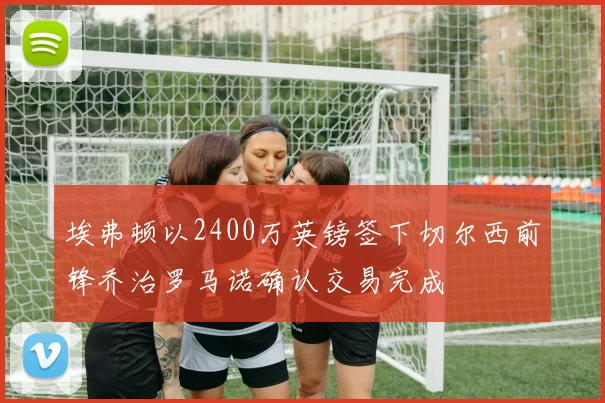 埃弗顿以2400万英镑签下切尔西前锋乔治罗马诺确认交易完成