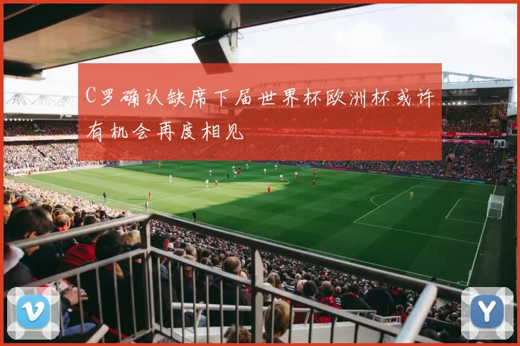 C罗确认缺席下届世界杯欧洲杯或许有机会再度相见