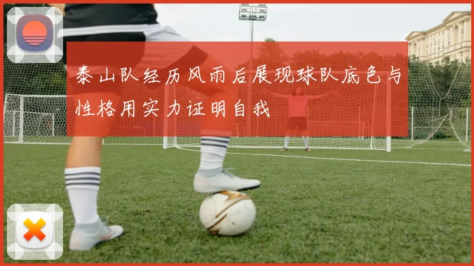 泰山队经历风雨后展现球队底色与性格用实力证明自我