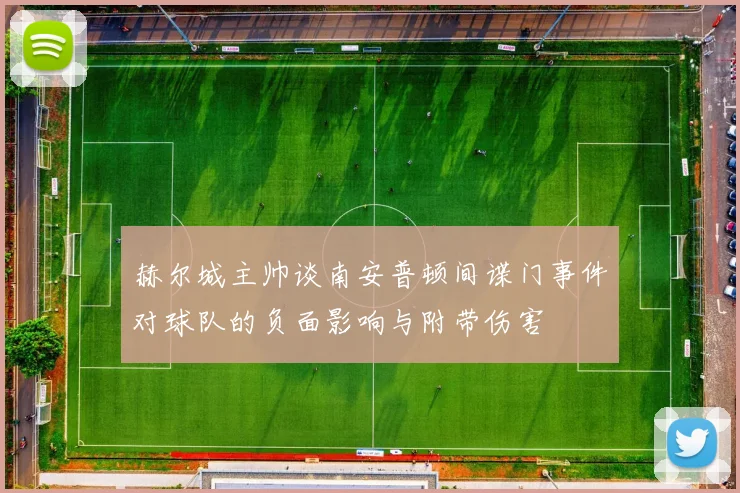 赫尔城主帅谈南安普顿间谍门事件对球队的负面影响与附带伤害