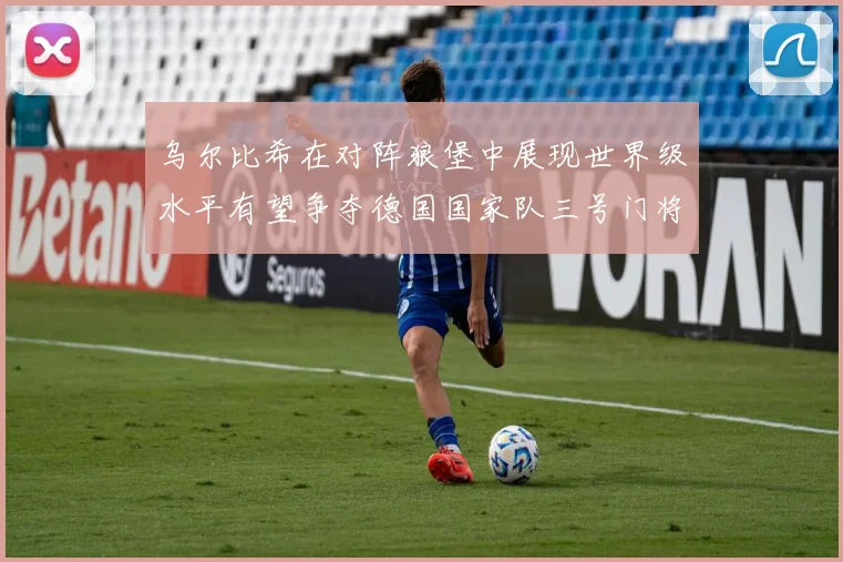 乌尔比希在对阵狼堡中展现世界级水平有望争夺德国国家队三号门将位置