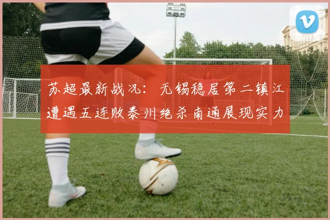 苏超最新战况：无锡稳居第二镇江遭遇五连败泰州绝杀南通展现实力