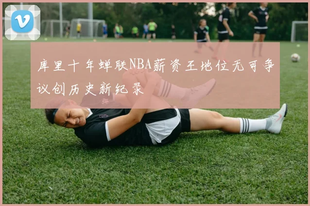 库里十年蝉联NBA薪资王地位无可争议创历史新纪录