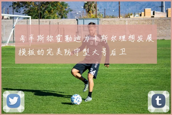 考辛斯称霍勒迪为卡斯尔理想发展模板的完美防守型大号后卫