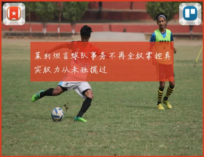 莱利坦言球队事务不再全权掌控真实权力从未独揽过