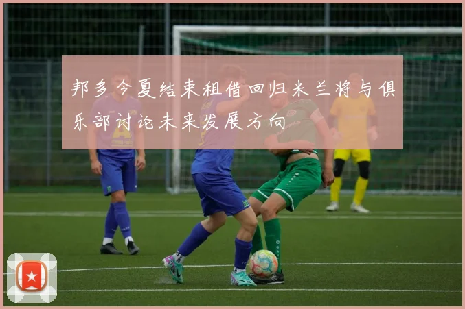 邦多今夏结束租借回归米兰将与俱乐部讨论未来发展方向