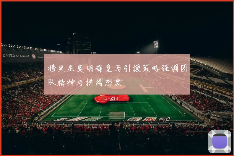 穆里尼奥明确皇马引援策略强调团队精神与拼搏态度
