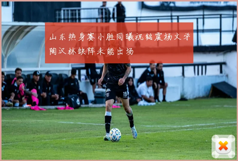 山东热身赛小胜同曦祝铭震杨文学陶汉林缺阵未能出场