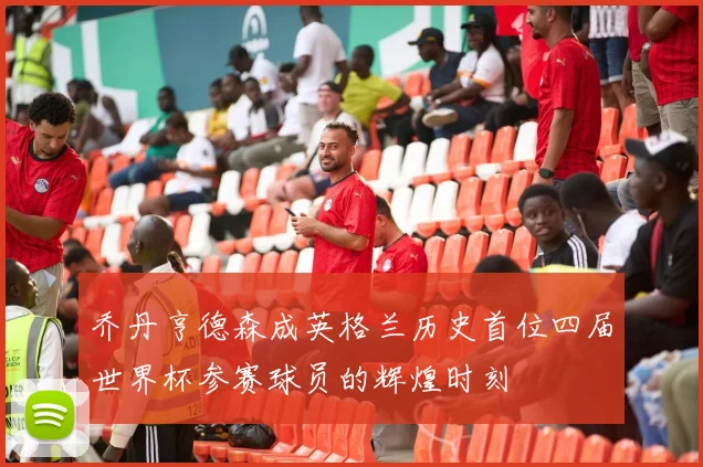 乔丹亨德森成英格兰历史首位四届世界杯参赛球员的辉煌时刻