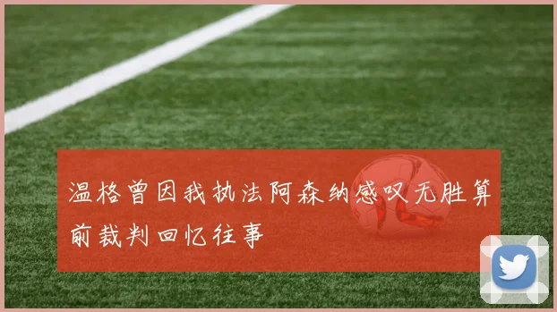 温格曾因我执法阿森纳感叹无胜算前裁判回忆往事