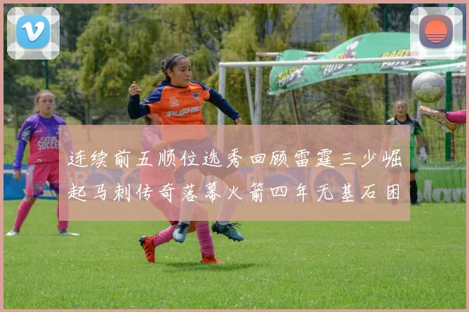 连续前五顺位选秀回顾雷霆三少崛起马刺传奇落幕火箭四年无基石困境