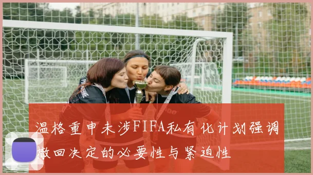 温格重申未涉FIFA私有化计划强调撤回决定的必要性与紧迫性