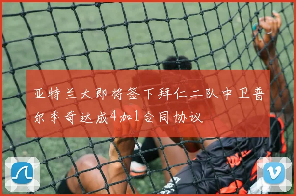 亚特兰大即将签下拜仁二队中卫普尔季奇达成4加1合同协议