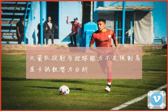 火箭队投射与控球能力不足限制乌度卡执教潜力分析