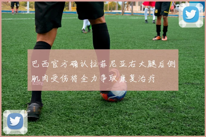 巴西官方确认拉菲尼亚右大腿后侧肌肉受伤将全力争取康复治疗