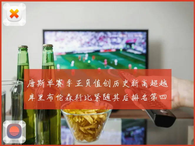 唐斯单赛季正负值创历史新高超越库里布伦森科比紧随其后排名第四