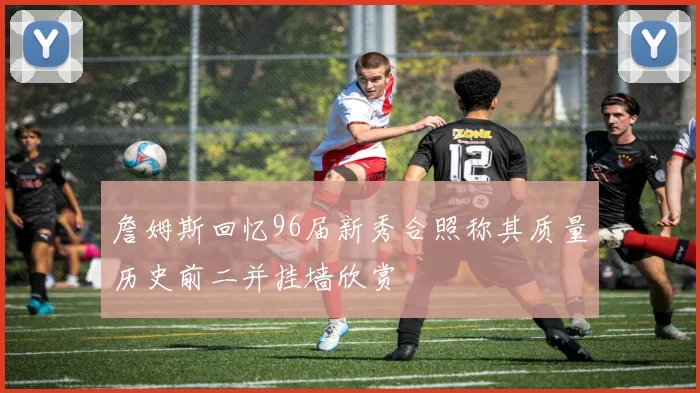詹姆斯回忆96届新秀合照称其质量历史前二并挂墙欣赏