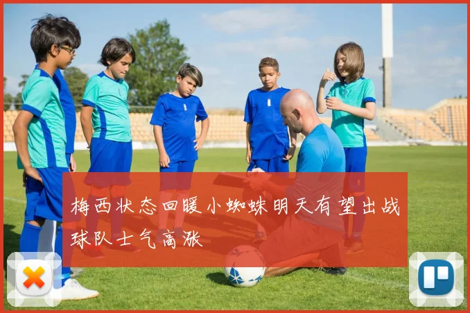 梅西状态回暖小蜘蛛明天有望出战球队士气高涨