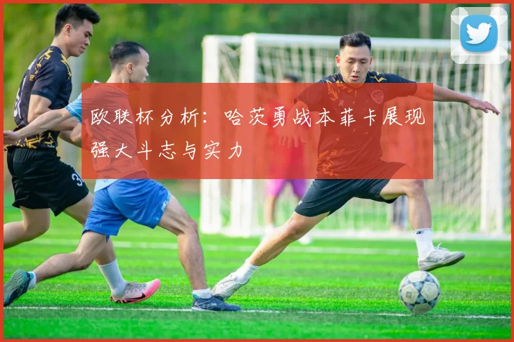 欧联杯分析：哈茨勇战本菲卡展现强大斗志与实力