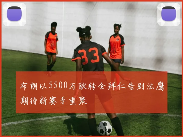布朗以5500万欧转会拜仁告别法鹰期待新赛季重聚