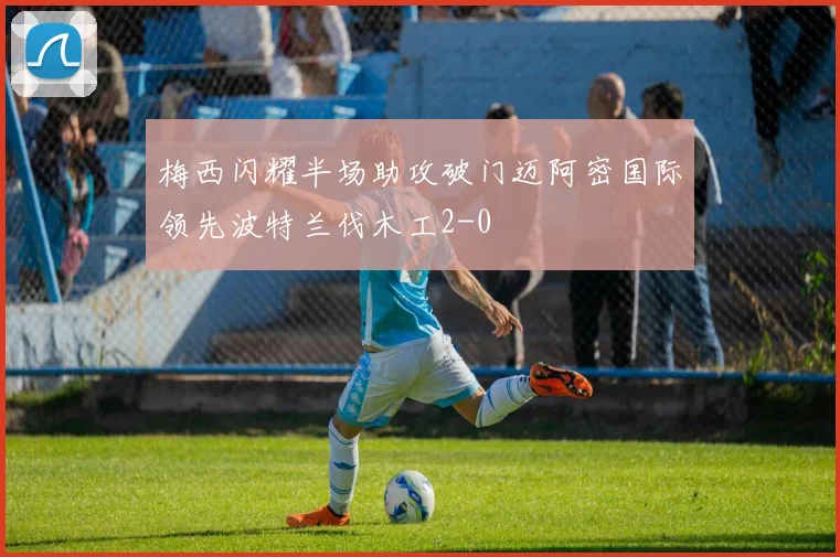 梅西闪耀半场助攻破门迈阿密国际领先波特兰伐木工2-0