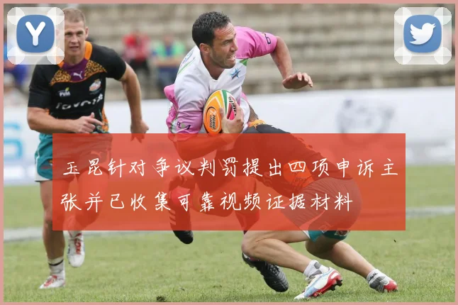 玉昆针对争议判罚提出四项申诉主张并已收集可靠视频证据材料