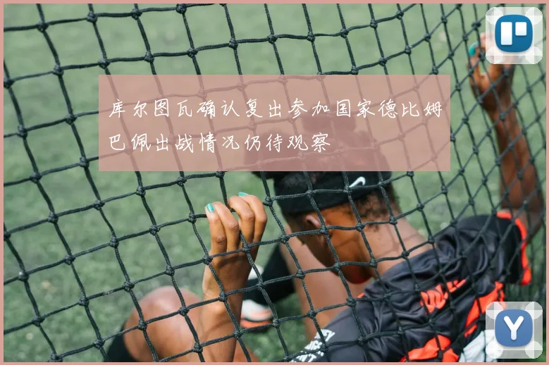 库尔图瓦确认复出参加国家德比姆巴佩出战情况仍待观察