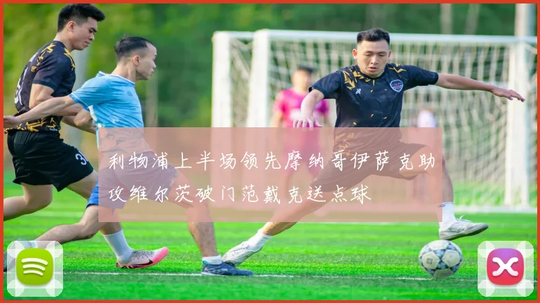 利物浦上半场领先摩纳哥伊萨克助攻维尔茨破门范戴克送点球