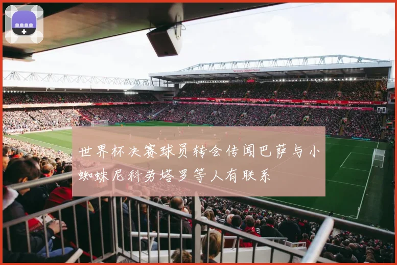 世界杯决赛球员转会传闻巴萨与小蜘蛛尼科劳塔罗等人有联系