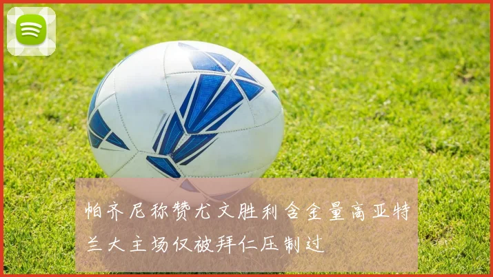 帕齐尼称赞尤文胜利含金量高亚特兰大主场仅被拜仁压制过