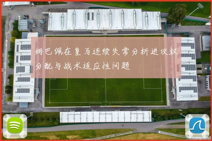 姆巴佩在皇马连续失常分析进攻权分配与战术适应性问题