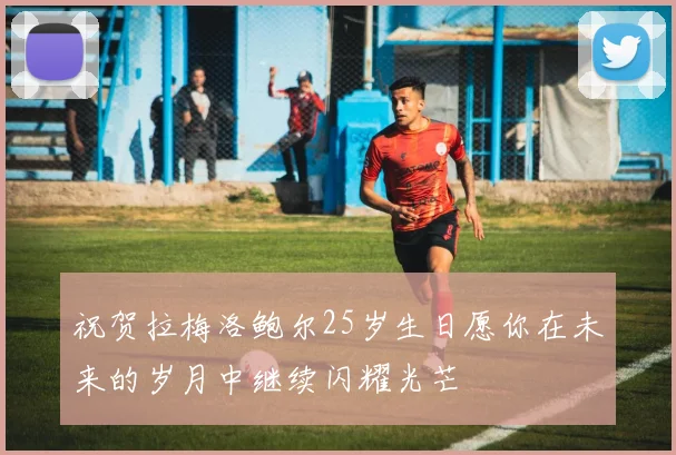 祝贺拉梅洛鲍尔25岁生日愿你在未来的岁月中继续闪耀光芒
