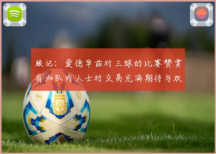 狼记：爱德华兹对三球的比赛赞赏有加队内人士对交易充满期待与欢欣